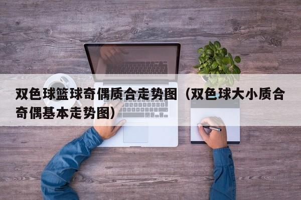 双色球篮球奇偶质合走势图（双色球大小质合奇偶基本走势图）