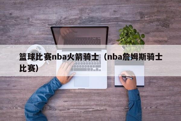 篮球比赛nba火箭骑士（nba詹姆斯骑士比赛）