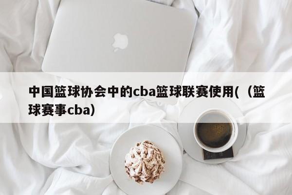 中国篮球协会中的cba篮球联赛使用(（篮球赛事cba）