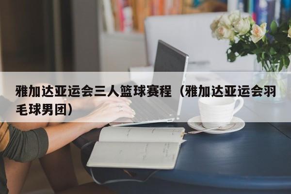 雅加达亚运会三人篮球赛程（雅加达亚运会羽毛球男团）