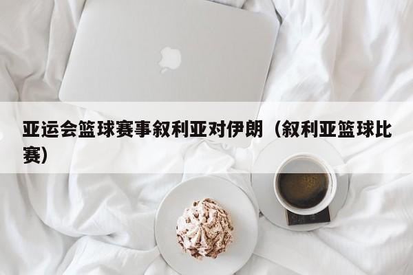 亚运会篮球赛事叙利亚对伊朗（叙利亚篮球比赛）