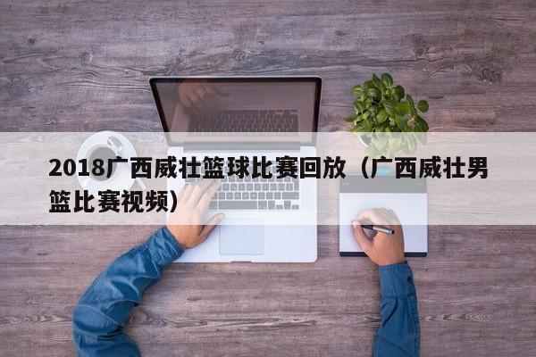 2018广西威壮篮球比赛回放（广西威壮男篮比赛视频）