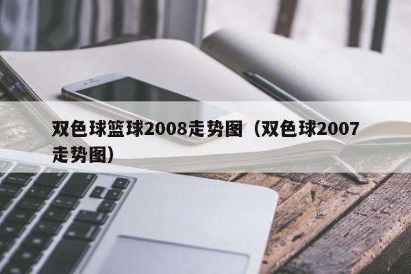 双色球篮球2008走势图（双色球2007走势图）