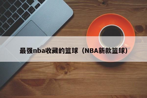 最强nba收藏的篮球（NBA新款篮球）