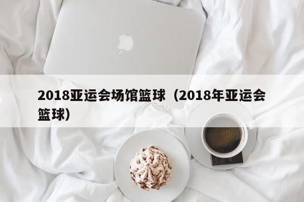 2018亚运会场馆篮球（2018年亚运会篮球）