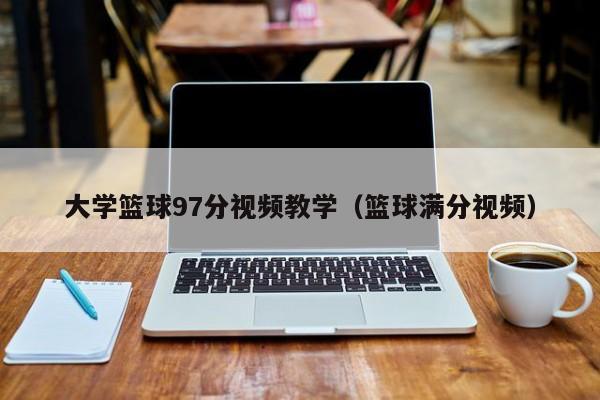 大学篮球97分视频教学（篮球满分视频）