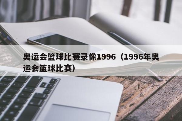 奥运会篮球比赛录像1996（1996年奥运会篮球比赛）