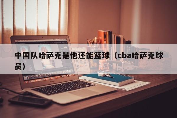 中国队哈萨克是他还能篮球（cba哈萨克球员）