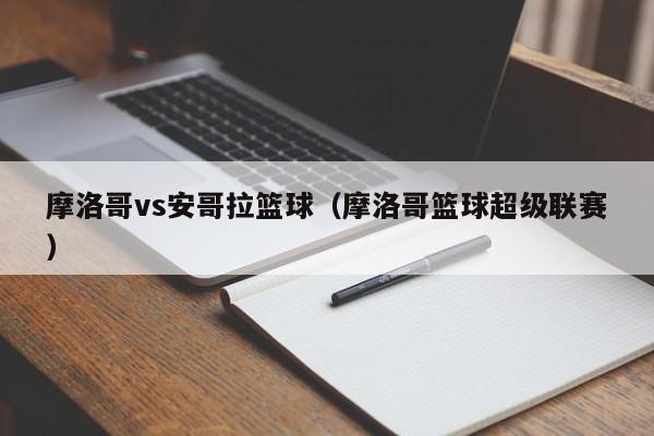 摩洛哥vs安哥拉篮球（摩洛哥篮球超级联赛）