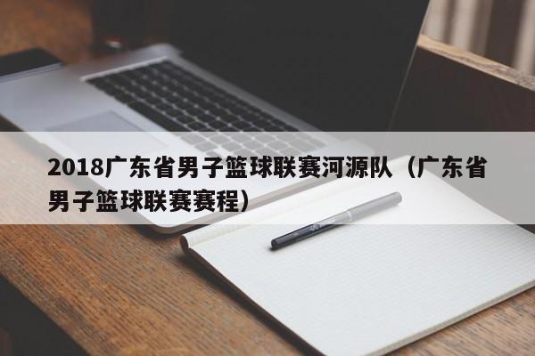 2018广东省男子篮球联赛河源队（广东省男子篮球联赛赛程）