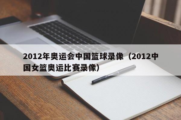 2012年奥运会中国篮球录像（2012中国女篮奥运比赛录像）