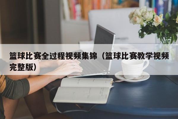 篮球比赛全过程视频集锦（篮球比赛教学视频完整版）