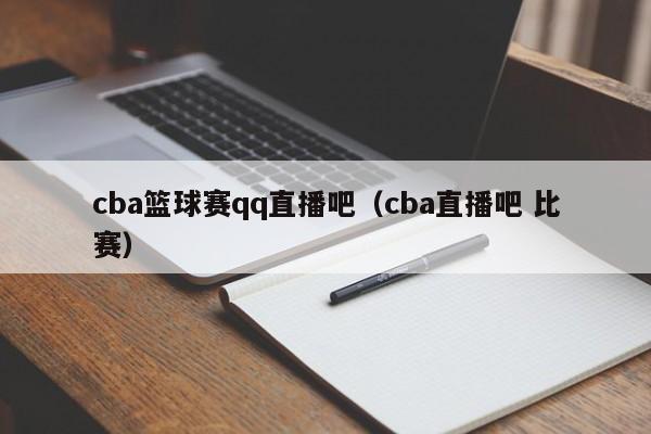 cba篮球赛qq直播吧（cba直播吧 比赛）