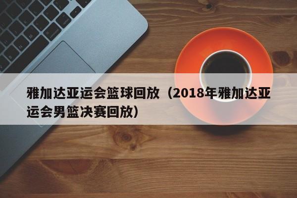 雅加达亚运会篮球回放（2018年雅加达亚运会男篮决赛回放）