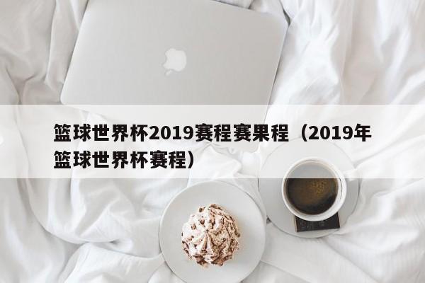 篮球世界杯2019赛程赛果程（2019年篮球世界杯赛程）