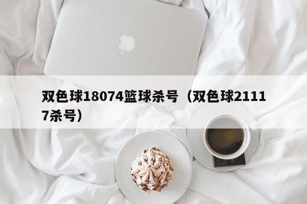 双色球18074篮球杀号（双色球21117杀号）