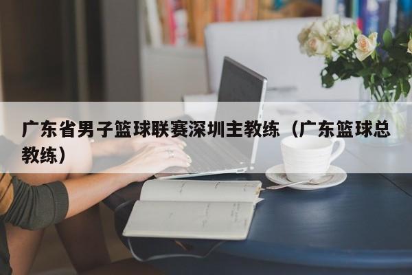 广东省男子篮球联赛深圳主教练（广东篮球总教练）