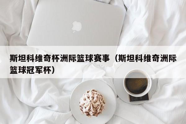 斯坦科维奇杯洲际篮球赛事（斯坦科维奇洲际篮球冠军杯）