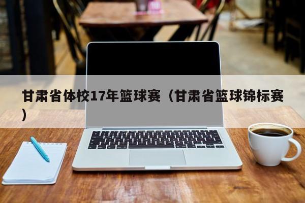 甘肃省体校17年篮球赛（甘肃省篮球锦标赛）