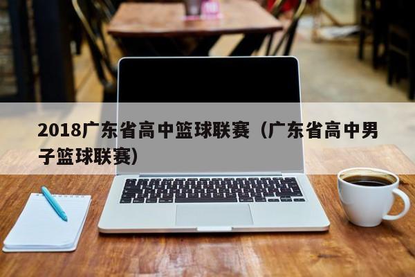 2018广东省高中篮球联赛（广东省高中男子篮球联赛）