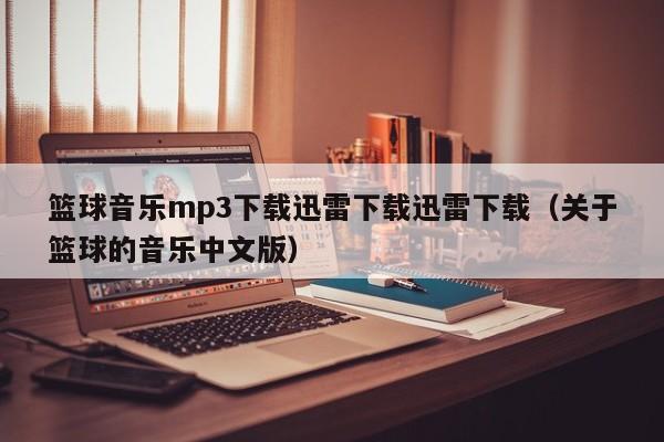 篮球音乐mp3下载迅雷下载迅雷下载（关于篮球的音乐中文版）