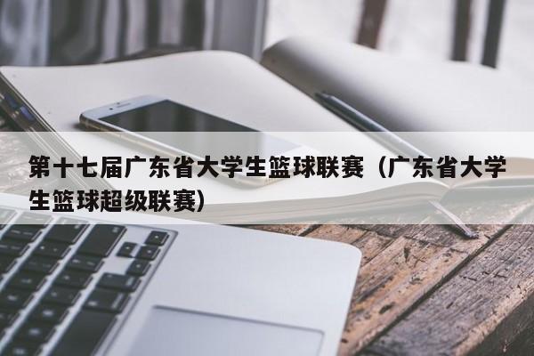 第十七届广东省大学生篮球联赛（广东省大学生篮球超级联赛）