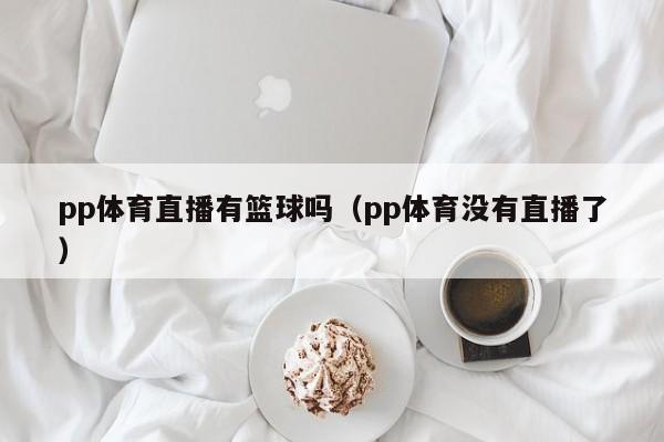 pp体育直播有篮球吗（pp体育没有直播了）