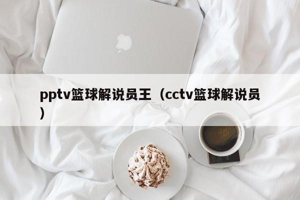 pptv篮球解说员王（cctv篮球解说员）