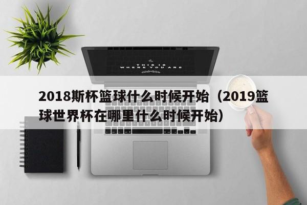 2018斯杯篮球什么时候开始（2019篮球世界杯在哪里什么时候开始）