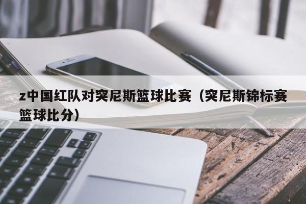 z中国红队对突尼斯篮球比赛（突尼斯锦标赛篮球比分）