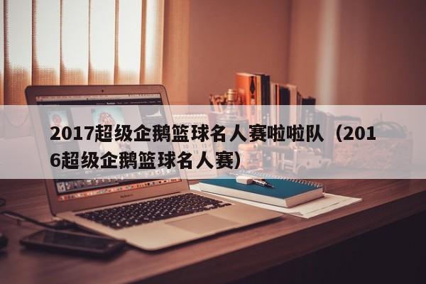 2017超级企鹅篮球名人赛啦啦队（2016超级企鹅篮球名人赛）