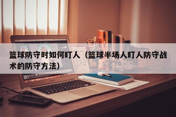 篮球防守时如何盯人（篮球半场人盯人防守战术的防守方法）