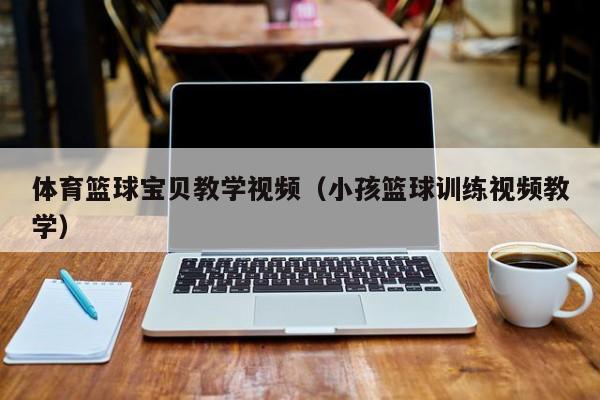 体育篮球宝贝教学视频（小孩篮球训练视频教学）