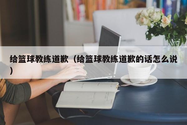 给篮球教练道歉（给篮球教练道歉的话怎么说）