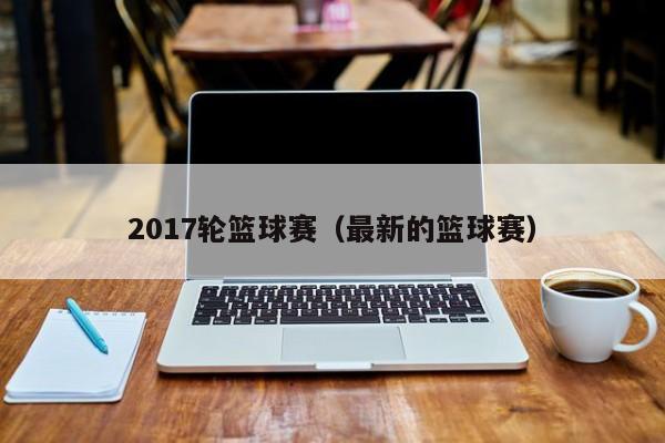 2017轮篮球赛（最新的篮球赛）