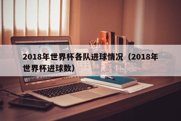 2018年世界杯各队进球情况（2018年世界杯进球数）