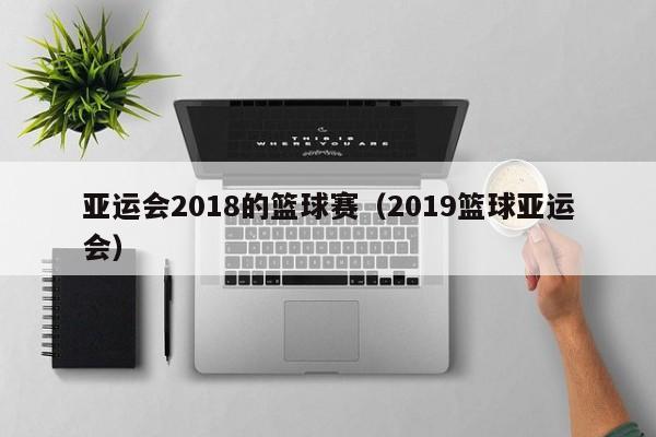 亚运会2018的篮球赛（2019篮球亚运会）