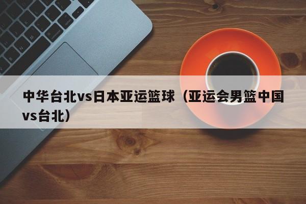 中华台北vs日本亚运篮球（亚运会男篮中国vs台北）