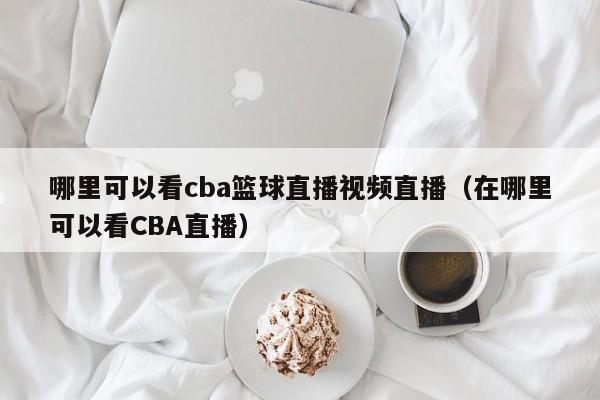 哪里可以看cba篮球直播视频直播（在哪里可以看CBA直播）