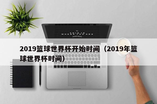 2019篮球世界杯开始时间（2019年篮球世界杯时间）