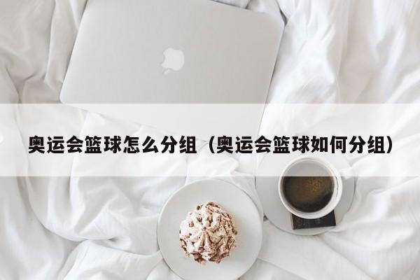 奥运会篮球怎么分组（奥运会篮球如何分组）