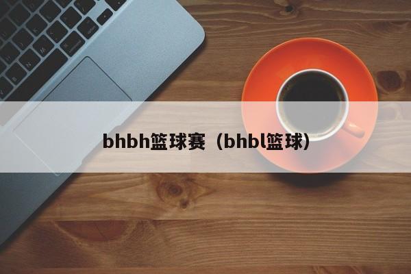 bhbh篮球赛（bhbl篮球）