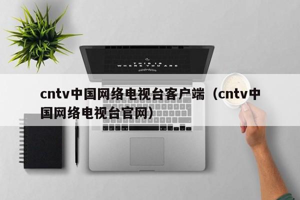 cntv中国网络电视台客户端（cntv中国网络电视台官网）