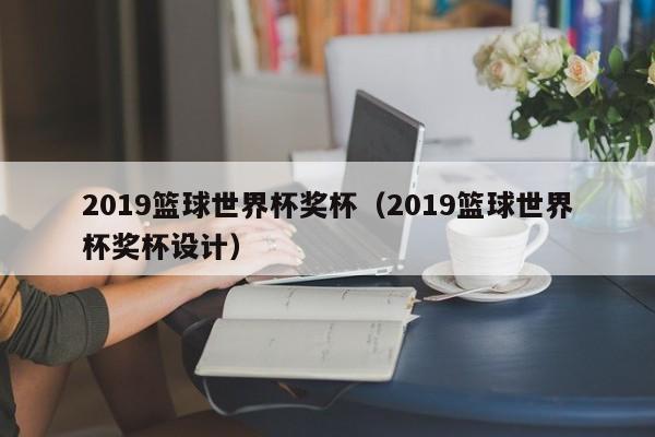 2019篮球世界杯奖杯（2019篮球世界杯奖杯设计）