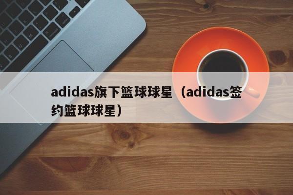 adidas旗下篮球球星（adidas签约篮球球星）