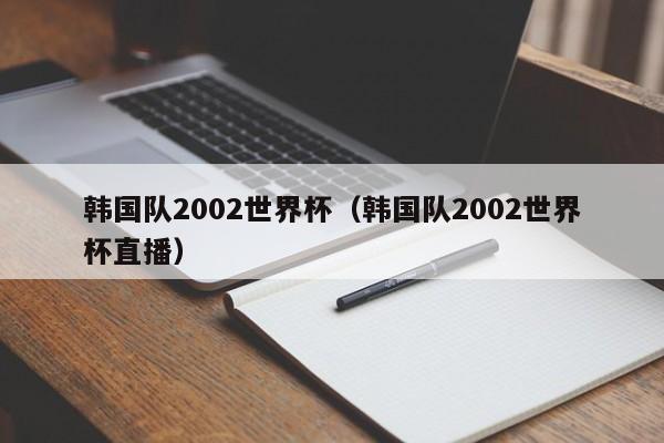 韩国队2002世界杯（韩国队2002世界杯直播）