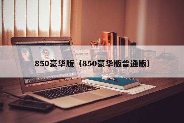 850豪华版（850豪华版普通版）