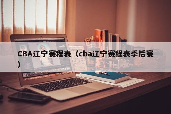 CBA辽宁赛程表（cba辽宁赛程表季后赛）