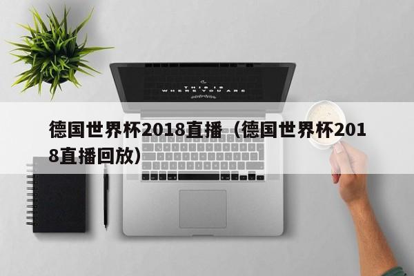 德国世界杯2018直播（德国世界杯2018直播回放）