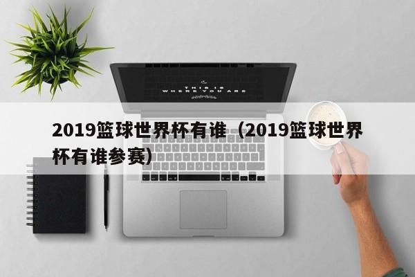 2019篮球世界杯有谁（2019篮球世界杯有谁参赛）